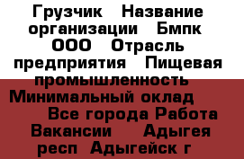 Грузчик › Название организации ­ Бмпк, ООО › Отрасль предприятия ­ Пищевая промышленность › Минимальный оклад ­ 20 000 - Все города Работа » Вакансии   . Адыгея респ.,Адыгейск г.